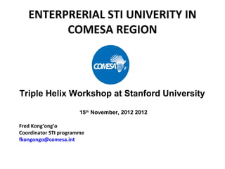 ENTERPRERIAL STI UNIVERITY IN
         COMESA REGION




Triple Helix Workshop at Stanford University

                       15th November, 2012 2012

Fred Kong’ong’o
Coordinator STI programme
fkongongo@comesa.int
 