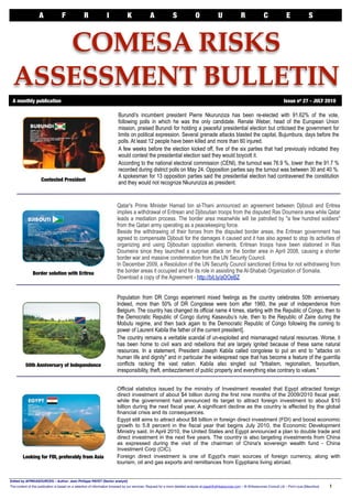 A              F               R               I             K               A              S               O               U               R              C               E               S



     COMESA RISKS
  ASSESSMENT BULLETIN
 A monthly publication"                                                                                                                                                                      Issue no 27 - JULY 2010

                                                                           Burundi's incumbent president Pierre Nkurunziza has been re-elected with 91.62% of the vote,
                                                                           following polls in which he was the only candidate. Renate Weber, head of the European Union
                                                                           mission, praised Burundi for holding a peaceful presidential election but criticised the government for
                                                                           limits on political expression. Several grenade attacks blasted the capital, Bujumbura, days before the
                                                                           polls. At least 12 people have been killed and more than 60 injured.
                                                                           A few weeks before the election kicked off, five of the six parties that had previously indicated they
                                                                           would contest the presidential election said they would boycott it.
                                                                           According to the national electoral commission (CENI), the turnout was 76.9 %, lower than the 91.7 %
                                                                           recorded during district polls on May 24. Opposition parties say the turnout was between 30 and 40 %.
                                                                           A spokesman for 13 opposition parties said the presidential election had contravened the constitution
                     Contested President
                                                                           and they would not recognize Nkurunziza as president.


                                                                          Qatar's Prime Minister Hamad bin al-Thani announced an agreement between Djibouti and Eritrea
                                                                          implies a withdrawal of Eritrean and Djiboutian troops from the disputed Ras Doumeira area while Qatar
                                                                          leads a mediation process. The border area meanwhile will be patrolled by "a few hundred soldiers"
                                                                          from the Qatari army operating as a peacekeeping force.
                                                                          Beside the withdrawing of their forces from the disputed border areas, the Eritrean government has
                                                                          agreed to compensate Djibouti for the damages it caused and it has also agreed to stop its activities of
                                                                          organizing and using Djiboutian opposition elements. Eritrean troops have been stationed in Ras
                                                                          Doumeira since they launched a surprise attack on the border area in April 2008, causing a shorter
                                                                          border war and massive condemnation from the UN Security Council.
                                                                          In December 2009, a Resolution of the UN Security Council sanctioned Eritrea for not withdrawing from
               Border solution with Eritrea                               the border areas it occupied and for its role in assisting the Al-Shabab Organization of Somalia.
                                                                          Download a copy of the Agreement - http://bit.ly/aOOeBZ


                                                                          Population from DR Congo experiment mixed feelings as the country celebrates 50th anniversary.
                                                                          Indeed, more than 50% of DR Congolese were born after 1960, the year of independence from
                                                                          Belgium. The country has changed its official name 4 times, starting with the Republic of Congo, then to
                                                                          the Democratic Republic of Congo during Kasavubu’s rule, then to the Republic of Zaire during the
                                                                          Mobutu regime, and then back again to the Democratic Republic of Congo following the coming to
                                                                          power of Laurent Kabila the father of the current president].
                                                                          The country remains a veritable scandal of un-exploited and mismanaged natural resources. Worse, it
                                                                          has been home to civil wars and rebellions that are largely ignited because of these same natural
                                                                          resources. In a statement, President Joseph Kabila called congolese to put an end to "attacks on
                                                                          human life and dignity" and in particular the widespread rape that has become a feature of the guerrilla
          50th Anniversary of Independence                                conflicts racking the vast nation. Kabila also singled out "tribalism, regionalism, favouritism,
                                                                          irresponsibility, theft, embezzlement of public property and everything else contrary to values."


                                                                          Official statistics issued by the ministry of Investment revealed that Egypt attracted foreign
                                                                          direct investment of about $4 billion during the first nine months of the 2009/2010 fiscal year,
                                                                          while the government had announced its target to attract foreign investment to about $10
                                                                          billion during the next fiscal year. A significant decline as the country is affected by the global
                                                                          financial crisis and its consequences.
                                                                          Egypt still aims to attract about $8 billion in foreign direct investment (FDI) and boost economic
                                                                          growth to 5.8 percent in the fiscal year that begins July 2010, the Economic Development
                                                                          Ministry said. In April 2010, the United States and Egypt announced a plan to double trade and
                                                                          direct investment in the next five years. The country is also targeting investments from China
                                                                          as expressed during the visit of the chairman of China's sovereign wealth fund - China
                                                                          Investment Corp (CIC).
        Looking for FDI, preferably from Asia                             Foreign direct investment is one of Egypt's main sources of foreign currency, along with
                                                                          tourism, oil and gas exports and remittances from Egyptians living abroad.


Edited by AFRIKASOURCES – Author: Jean Philippe PAYET [Senior analyst]
The content of this publication is based on a selection of information browsed by our services. Request for a more detailed analysis at payet@afrikasources.com – © Afrikasources Consult Ltd – Port-Louis [Mauritius]!   1
 