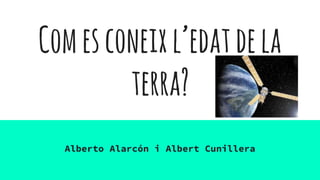 Comesconeixl’edatdela
terra?
Alberto Alarcón i Albert Cunillera
 