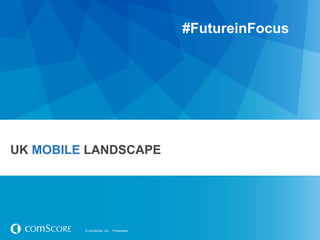 #FutureinFocus




UK MOBILE LANDSCAPE




         © comScore, Inc.   Proprietary.
 
