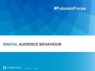 #FutureinFocus




DIGITAL AUDIENCE BEHAVIOUR




         © comScore, Inc.   Proprietary.
 