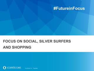 #FutureinFocus




FOCUS ON SOCIAL, SILVER SURFERS
AND SHOPPING




          © comScore, Inc.   Proprietary.
 