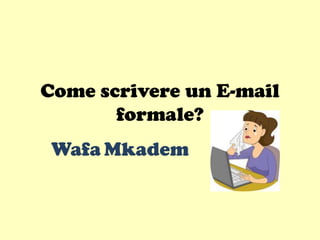 Come scrivere un E-mail
formale?
Wafa Mkadem
 