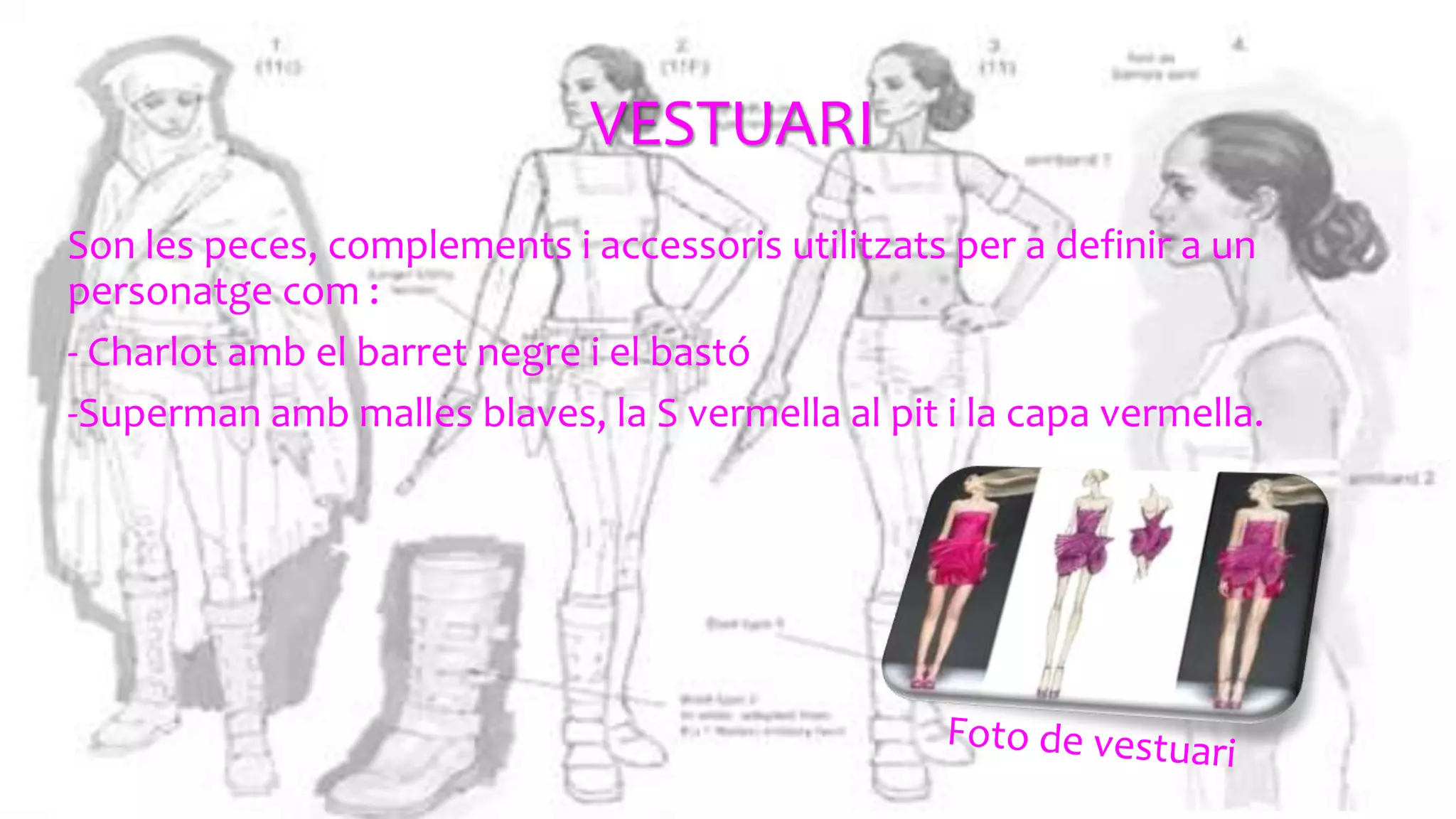 VESTUARI
Son les peces, complements i accessoris utilitzats per a definir a un
personatge com :
- Charlot amb el barret negre i el bastó
-Superman amb malles blaves, la S vermella al pit i la capa vermella.
 