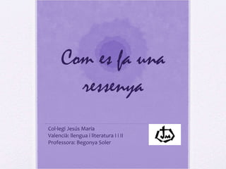Com es fa una ressenya Col·legi Jesús Maria Valencià: llengua i literatura I i II Professora: Begonya Soler 