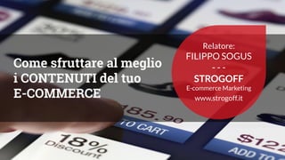 Come sfruttare al meglio
i CONTENUTI del tuo
E-COMMERCE
Relatore:
FILIPPO SOGUS
- - -
STROGOFF
E-commerce Marketing
www.strogoff.it
 