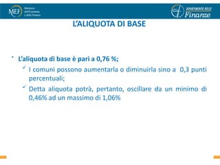 L’ALIQUOTA DI BASE


•   L’aliquota di base è pari a 0,76 %;
       I comuni possono aumentarla o diminuirla sino a 0,3 punti

         percentuali;
       Detta aliquota potrà, pertanto, oscillare da un minimo di

         0,46% ad un massimo di 1,06%




                                                              52
 