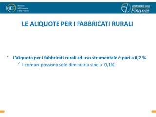 LE ALIQUOTE PER I FABBRICATI RURALI



•   L’aliquota per i fabbricati rurali ad uso strumentale è pari a 0,2 %
        I comuni possono solo diminuirla sino a 0,1%.




                                                                      56
 