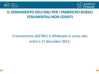 IL VERSAMENTO DELL’IMU PER I FABBRICATI RURALI
          STRUMENTALI NON CENSITI



  Il versamento dell’IMU è effettuato in unica rata
            entro il 17 dicembre 2012.
 