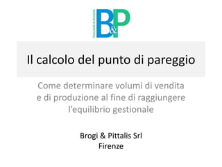 Il calcolo del punto di pareggio
Come determinare volumi di vendita
e di produzione al fine di raggiungere
l’equilibrio gestionale
Brogi & Pittalis Srl
Firenze
 