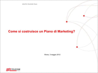 GRUPPO TELECOM ITALIA




Come si costruisce un Piano di Marketing?




                                Roma, 3 maggio 2012
 