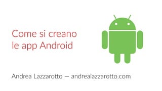 Come si creano
le app Android
Andrea Lazzarotto — andrealazzarotto.com
 