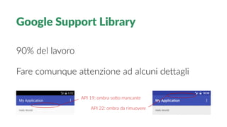 Google Support Library
90% del lavoro
Fare comunque attenzione ad alcuni dettagli
API 19: ombra sotto mancante
API 22: ombra da rimuovere
 