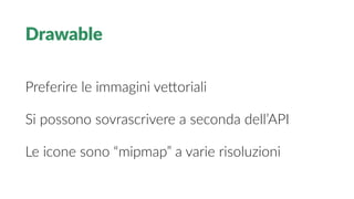 Drawable
Preferire le immagini vettoriali
Si possono sovrascrivere a seconda dell’API
Le icone sono “mipmap” a varie risoluzioni
 