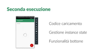 Seconda esecuzione
Codice caricamento
Gestone instance state
Funzionalità bottone
 