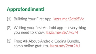 Approfondimenti
[1] Building Your First App. lazza.me/2dt65Vv
[2] Writng your first Android app — everything
you need to know. lazza.me/2e77v5M
[3] Free: All-About-Android Coding Bundle,
corso online gratuito. lazza.me/2enr2AJ
 