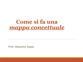Come si fa una
mappa concettuale
Prof. Massimo Sapia
 