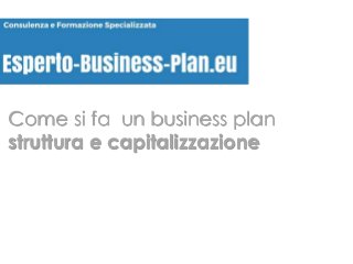 Come si fa un business plan
struttura e capitalizzazione
 