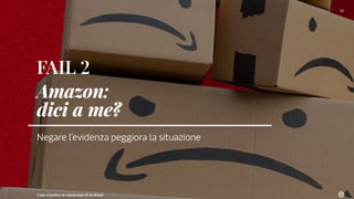 FAIL 2
Amazon:
dici a me?
Negare l’evidenza peggiora la situazione
56
Come si gestisce la reputazione di un brand
 