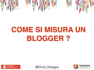 COME SI MISURA UN
BLOGGER ?
@Silvia_Moggia
 