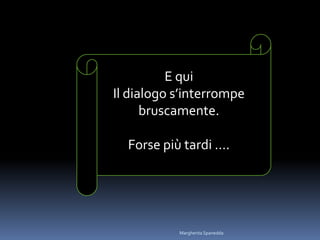 E qui
Il dialogo s’interrompe
bruscamente.
Forse più tardi ….
Margherita Spanedda
 
