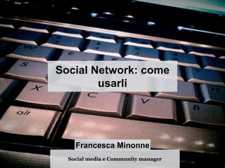 Social media e Community manager
Francesca Minonne
Social Network: come
usarli
 
