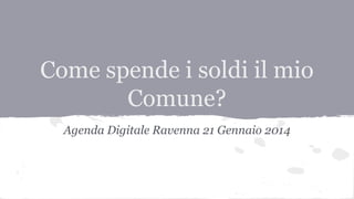 Come spende i soldi il mio
Comune?
Agenda Digitale Ravenna 21 Gennaio 2014

 
