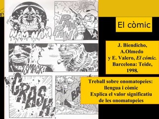 El còmic J. Biendicho, A.Olmedo  y E. Valero,  El cómic. Barcelona: Teide, 1998 . Treball sobre onomatopeies:  llengua i còmic Explica el valor significatiu de les onomatopeies 