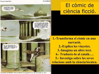 El còmic de ciència ficció. 1.-Transforma el còmic en una  narració. 2.-Explica les vinyetes. 3.-Imagina un altre text. 4.- Tradueix-lo al català…. 5.- Investiga sobre les seves relacions amb la ciència/tècnica. 