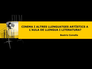CINEMA I ALTRES LLENGUATGES ARTÍSTICS A  L’AULA DE LLENGUA I LITERATURA? Beatriz Comella 