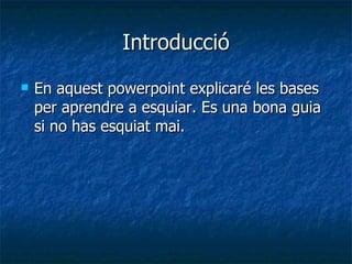 Introducció En aquest powerpoint explicaré les bases per aprendre a esquiar. Es una bona guia si no has esquiat mai. 