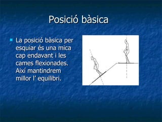 Posició bàsica La posició bàsica per esquiar és una mica cap endavant i les cames flexionades. Així mantindrem millor l’ equilibri. 