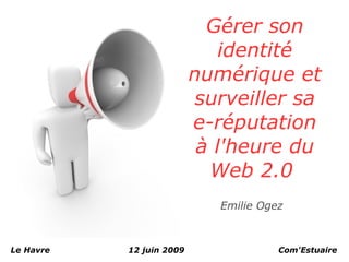 Gérer son
                              identité
                          numérique et
                           surveiller sa
                          e-réputation
                           à l'heure du
                            Web 2.0
                             Emilie Ogez



Le Havre   12 juin 2009                Com'Estuaire
 