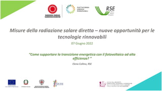 Misure della radiazione solare diretta – nuove opportunità per le
tecnologie rinnovabili
“Come supportare la transizione energetica con il fotovoltaico ad alta
efficienza? ”
Elena Collino, RSE
07 Giugno 2022
 