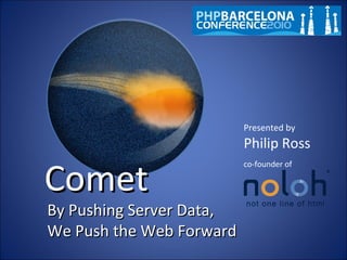 By Pushing Server Data,By Pushing Server Data,
We Push the Web ForwardWe Push the Web Forward
Presented by
Philip Ross
CometComet
co-founder of
 