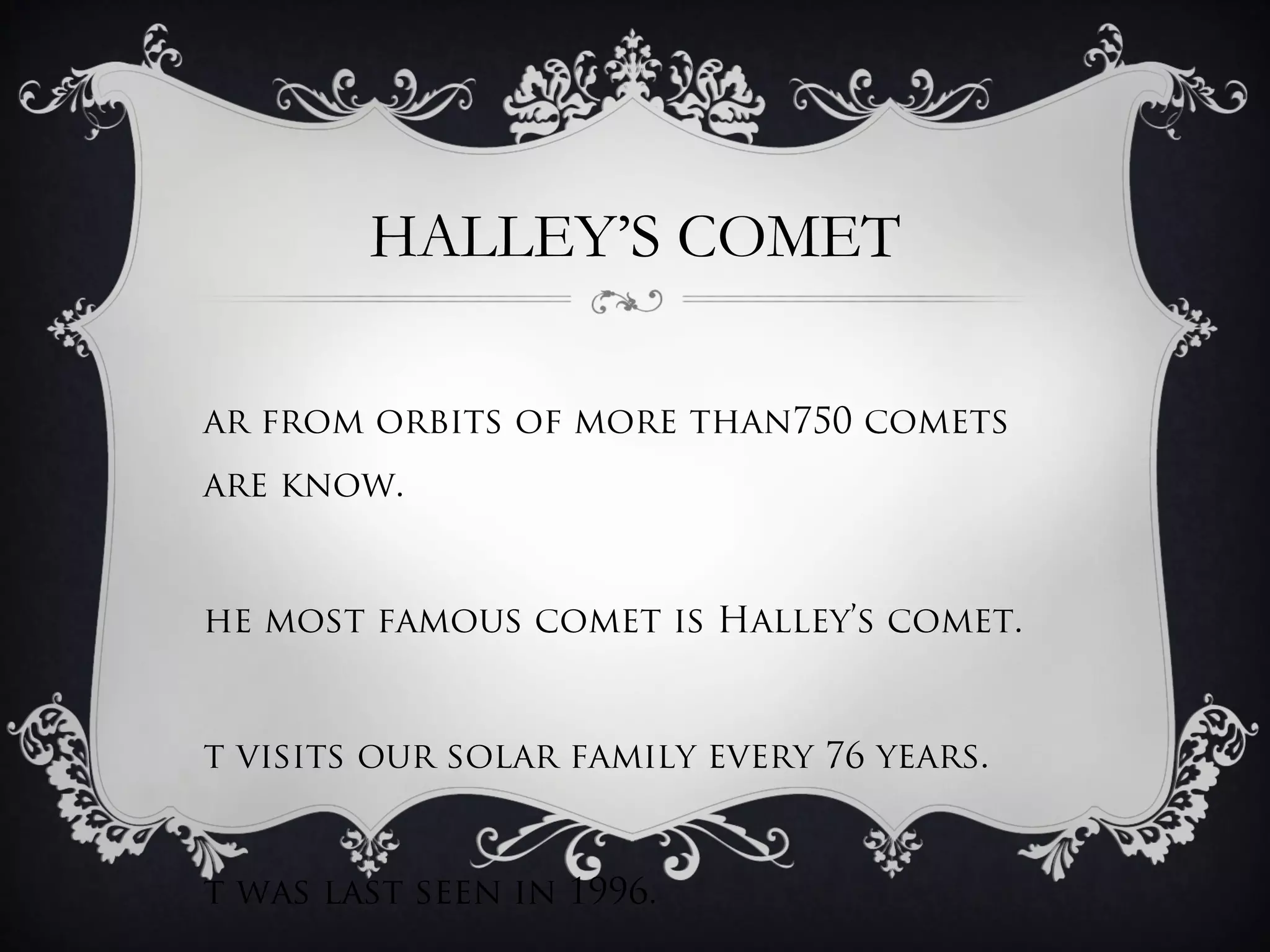 HALLEY’S COMET

ar from orbits of more than750 comets
are know.


he most famous comet is Halley’s comet.


t visits our solar family every 76 years.


t was last seen in 1996.
 
