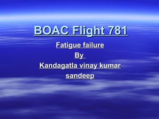 BOAC Flight 781BOAC Flight 781
Fatigue failureFatigue failure
ByBy
Kandagatla vinay kumarKandagatla vinay kumar
sandeepsandeep
 