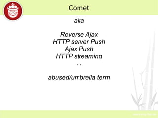 Comet aka Reverse Ajax HTTP server Push Ajax Push HTTP streaming ... abused/umbrella term 