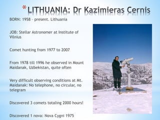 *
BORN: 1958 – present. Lithuania
JOB: Stellar Astronomer at Institute of
Vilnius
Comet hunting from 1977 to 2007
From 197...