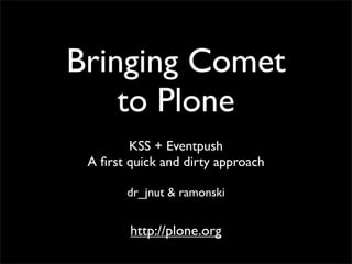 Bringing Comet
    to Plone
        KSS + Eventpush
 A ﬁrst quick and dirty approach

       dr_jnut & ramonski


        http://plone.org