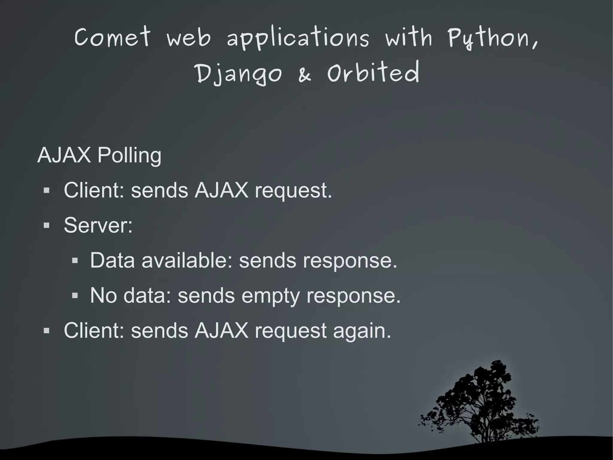 Comet web applications with Python,
                  Django & Orbited


AJAX Polling
   Client: sends AJAX request.
   Server:
       Data available: sends response.
       No data: sends empty response.
   Client: sends AJAX request again.




                        
 