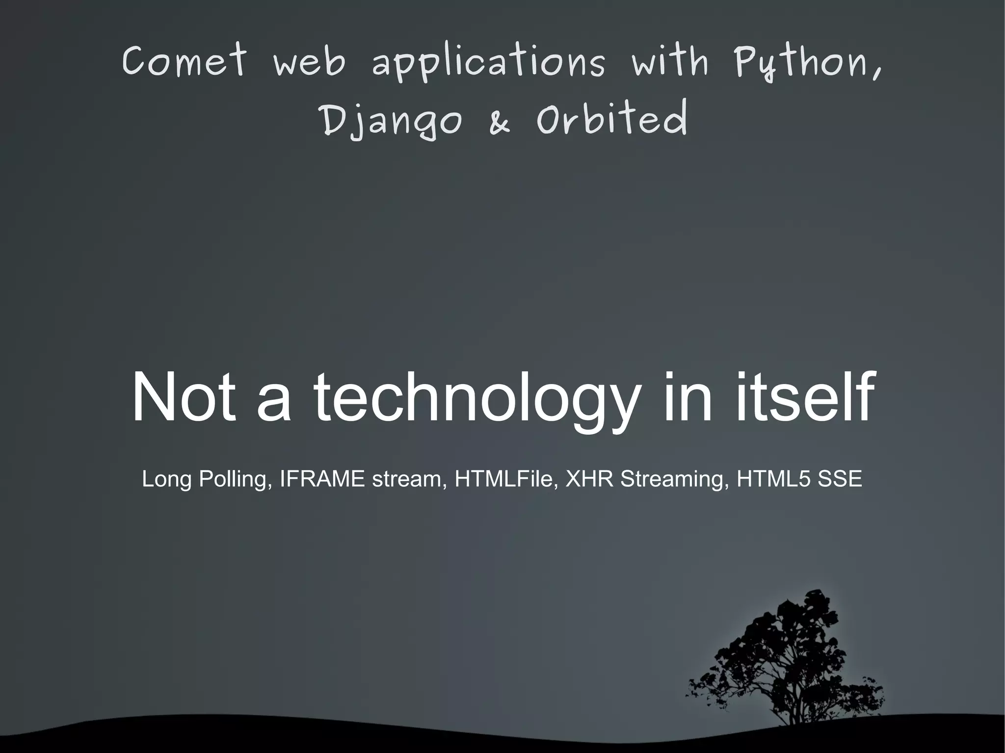 Comet web applications with Python,
                Django & Orbited




Not a technology in itself
 Long Polling, IFRAME stream, HTMLFile, XHR Streaming, HTML5 SSE




                        
 