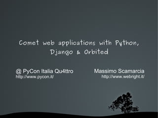 Comet web applications with Python,
                 Django & Orbited


@ PyCon Italia Qu4ttro       Massimo Scamarcia
http://www.pycon.it/           http://www.webright.it/




                        
 