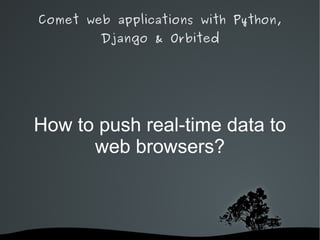 Comet web applications with Python,
        Django & Orbited




How to push real-time data to
      web browsers?



              
 