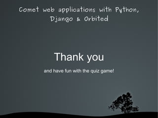 Comet web applications with Python,
         Django & Orbited




           Thank you
       and have fun with the quiz game!




                
 
