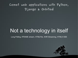 Comet web applications with Python,
                Django & Orbited




Not a technology in itself
 Long Polling, IFRAME stream, HTMLFile, XHR Streaming, HTML5 SSE




                        
 