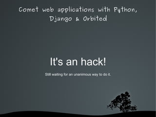 Comet web applications with Python,
         Django & Orbited




          It's an hack!
       Still waiting for an unanimous way to do it.




                   
 