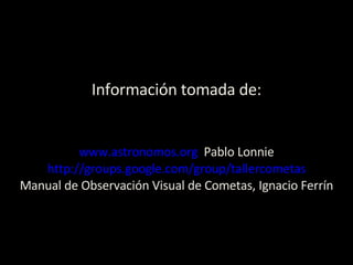 Información tomada de: www.astronomos.org   Pablo Lonnie http://groups.google.com/group/tallercometas Manual de Observació...