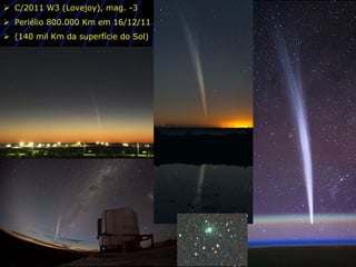 Ø  C/2011 W3 (Lovejoy), mag. -3
Ø  Periélio 800.000 Km em 16/12/11
Ø  (140 mil Km da superfície do Sol)
 