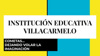 INSTITUCIÓN EDUCATIVA
VILLACARMELO
COMETAS...
DEJANDO VOLAR LA
IMAGINACIÓN
 